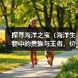 探寻海洋之宝(海洋生物中的贵族与王者,价值几何?)(图2) 探寻海洋之宝(海洋生物中的贵族与王者,价值几何?)(图2)
