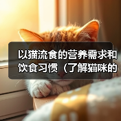 以猫流食的营养需求和饮食习惯（了解猫咪的食物选择和喂养方法， - 新生家伴