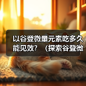 以谷登微量元素吃多久能见效？（探索谷登微量元素的作用及合理用 - 新生家伴