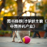 图书推荐|才学鹏主编《中国兽药产业》(图3)