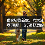 猫咪初到新家,六大注意事项!(打造舒适的新家,让猫咪快乐成长)(图2) 猫咪初到新家,六大注意事项!(打造舒适的新家,让猫咪快乐成长)(图2)