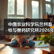 中国农业科学院兰州畜牧与兽药研究所2026年度招聘公示 - 新生家伴