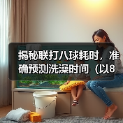 揭秘联打八球耗时,准确预测洗澡时间(以8联打完多久可以洗澡?经验分享与实测数据揭示!)(图2) 揭秘联打八球耗时,准确预测洗澡时间(以8联打完多久可以洗澡?经验分享与实测数据揭示!)(图2)