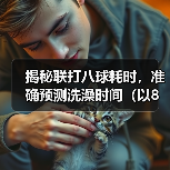 揭秘联打八球耗时,准确预测洗澡时间(以8联打完多久可以洗澡?经验分享与实测数据揭示!)(图4) 揭秘联打八球耗时,准确预测洗澡时间(以8联打完多久可以洗澡?经验分享与实测数据揭示!)(图4)