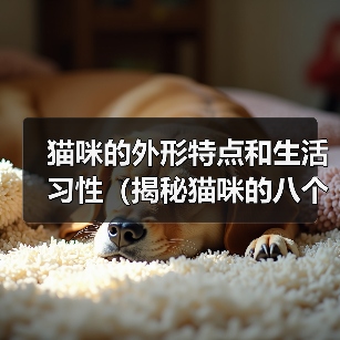猫咪的外形特点和生活习性（揭秘猫咪的八个特点，你家猫咪是否拥 - 新生家伴