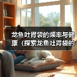 龙鱼吐胃袋的频率与健康(探索龙鱼吐胃袋的原因和最佳频率)(图4) 龙鱼吐胃袋的频率与健康(探索龙鱼吐胃袋的原因和最佳频率)(图4)
