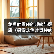 龙鱼吐胃袋的频率与健康(探索龙鱼吐胃袋的原因和最佳频率)(图3) 龙鱼吐胃袋的频率与健康(探索龙鱼吐胃袋的原因和最佳频率)(图3)