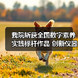 我院斩获全国数字素养实践标杆作品 创新仪器应用成果引关注 - 辰飞雨新生家伴