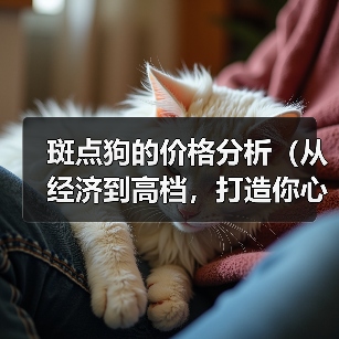 斑点狗的价格分析(从经济到高档,打造你心仪斑点狗的价格范围)(图4) 斑点狗的价格分析(从经济到高档,打造你心仪斑点狗的价格范围)(图4)