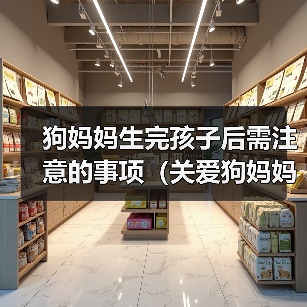 狗妈妈生完孩子后需注意的事项（关爱狗妈妈和新生狗宝宝的健康与幸福）(图3)