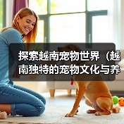 探索越南宠物世界（越南独特的宠物文化与养殖方式） - 辰飞雨新生家伴