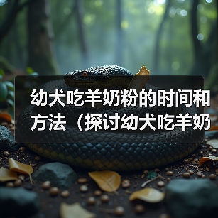 幼犬吃羊奶粉的时间和方法（探讨幼犬吃羊奶粉的最佳时机和食用量 - 辰飞雨新生家伴