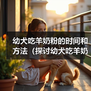 幼犬吃羊奶粉的时间和方法（探讨幼犬吃羊奶粉的最佳时机和食用量）(图2)
