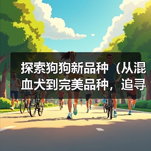 探索狗狗新品种(从混血犬到完美品种,追寻狗狗育种的前沿)(图2) 探索狗狗新品种(从混血犬到完美品种,追寻狗狗育种的前沿)(图2)