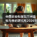 中国农业科学院兰州畜牧与兽药研究所2026年度招聘公示(图3) 中国农业科学院兰州畜牧与兽药研究所2026年度招聘公示(图3)