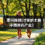 图书推荐|才学鹏主编《中国兽药产业》 - 辰飞雨新生家伴