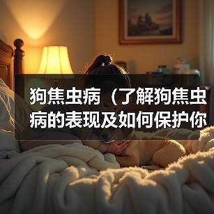 狗焦虫病（了解狗焦虫病的表现及如何保护你的宠物） - 辰飞雨新生家伴