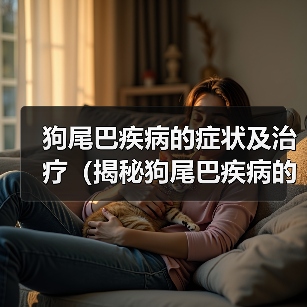 狗尾巴疾病的症状及治疗(揭秘狗尾巴疾病的隐患,保护你的宠物)(图2) 狗尾巴疾病的症状及治疗(揭秘狗尾巴疾病的隐患,保护你的宠物)(图2)