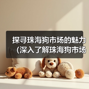 探寻珠海狗市场的魅力(深入了解珠海狗市场的地理位置及规模)(图4) 探寻珠海狗市场的魅力(深入了解珠海狗市场的地理位置及规模)(图4)