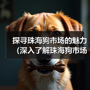 探寻珠海狗市场的魅力(深入了解珠海狗市场的地理位置及规模)(图3) 探寻珠海狗市场的魅力(深入了解珠海狗市场的地理位置及规模)(图3)