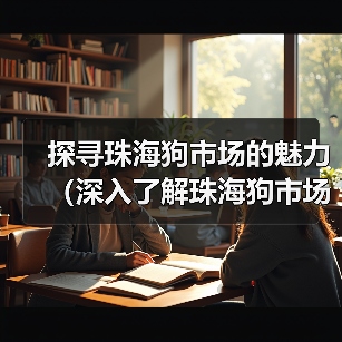 探寻珠海狗市场的魅力(深入了解珠海狗市场的地理位置及规模)(图2) 探寻珠海狗市场的魅力(深入了解珠海狗市场的地理位置及规模)(图2)