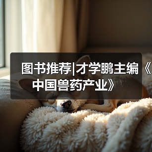 图书推荐|才学鹏主编《中国兽药产业》 - 辰飞雨新生家伴
