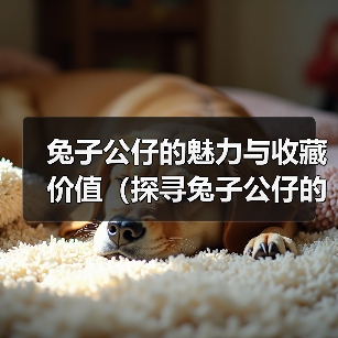 兔子公仔的魅力与收藏价值（探寻兔子公仔的种类与历史，了解收藏 - 辰飞雨新生家伴