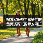探索安哥拉丰富多样的鱼类资源（揭示安哥拉水域中令人惊叹的鱼类 - 辰飞雨新生家伴