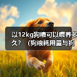 以12kg狗粮可以喂养多久？（狗粮耗用量与狗的体重和饮食习惯有关）(图3)