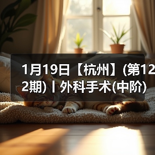 1月19日【杭州】(第122期)丨外科手术(中阶)实战班，2 - 辰飞雨新生家伴