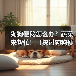 狗狗便秘怎么办？蔬菜来帮忙！（探讨狗狗便秘问题以及缓解便秘的营养蔬菜）(图4)