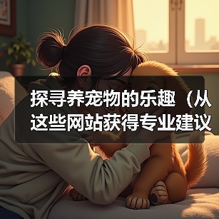 探寻养宠物的乐趣（从这些网站获得专业建议与分享） - 辰飞雨新生家伴