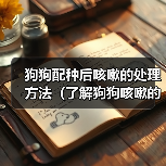狗狗配种后咳嗽的处理方法(了解狗狗咳嗽的原因和合适的药物治疗)(图3) 狗狗配种后咳嗽的处理方法(了解狗狗咳嗽的原因和合适的药物治疗)(图3)