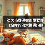 幼犬毛发保健的重要性（给你的幼犬提供绚丽光彩的外貌） - 辰飞雨新生家伴