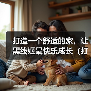 打造一个舒适的家，让黑线姬鼠快乐成长（打造一个舒适的家，让黑 - 辰飞雨新生家伴