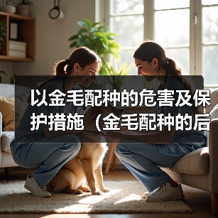 以金毛配种的危害及保护措施(金毛配种的后果与预防方法)(图2) 以金毛配种的危害及保护措施(金毛配种的后果与预防方法)(图2)