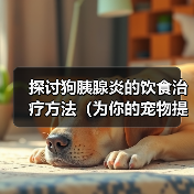 探讨狗胰腺炎的饮食治疗方法(为你的宠物提供适宜的饮食以缓解胰腺炎症状)(图2) 探讨狗胰腺炎的饮食治疗方法(为你的宠物提供适宜的饮食以缓解胰腺炎症状)(图2)