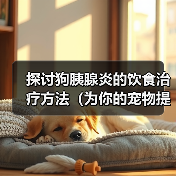 探讨狗胰腺炎的饮食治疗方法（为你的宠物提供适宜的饮食以缓解胰 - 辰飞雨新生家伴