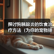 探讨狗胰腺炎的饮食治疗方法(为你的宠物提供适宜的饮食以缓解胰腺炎症状)(图4) 探讨狗胰腺炎的饮食治疗方法(为你的宠物提供适宜的饮食以缓解胰腺炎症状)(图4)
