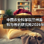 中国农业科学院兰州畜牧与兽药研究所2026年度招聘公示 - 辰飞雨新生家伴
