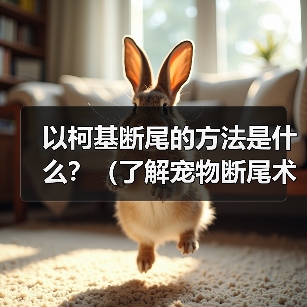 以柯基断尾的方法是什么？（了解宠物断尾术，保护你的柯基宝贝） - 辰飞雨新生家伴