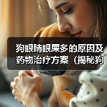 狗眼睛眼屎多的原因及药物治疗方案(揭秘狗眼屎多的真相,告别犬类眼部问题)(图2) 狗眼睛眼屎多的原因及药物治疗方案(揭秘狗眼屎多的真相,告别犬类眼部问题)(图2)