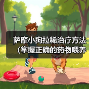 萨摩小狗拉稀治疗方法(掌握正确的药物喂养,让萨摩小狗早日康复)(图3) 萨摩小狗拉稀治疗方法(掌握正确的药物喂养,让萨摩小狗早日康复)(图3)