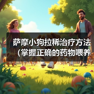 萨摩小狗拉稀治疗方法(掌握正确的药物喂养,让萨摩小狗早日康复)(图4) 萨摩小狗拉稀治疗方法(掌握正确的药物喂养,让萨摩小狗早日康复)(图4)