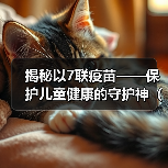 揭秘以7联疫苗——保护儿童健康的守护神(以7联疫苗,为孩子筑起健康防线)(图4) 揭秘以7联疫苗——保护儿童健康的守护神(以7联疫苗,为孩子筑起健康防线)(图4)