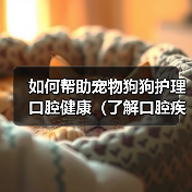 如何帮助宠物狗狗护理口腔健康（了解口腔疾病，从日常护理开始）(图3)