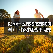 以ro什么宠物吃宠物饲料?(探讨适合不同宠物食用宠物饲料的优势和注意事项)(图3) 以ro什么宠物吃宠物饲料?(探讨适合不同宠物食用宠物饲料的优势和注意事项)(图3)