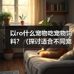 以ro什么宠物吃宠物饲料?(探讨适合不同宠物食用宠物饲料的优势和注意事项)(图2) 以ro什么宠物吃宠物饲料?(探讨适合不同宠物食用宠物饲料的优势和注意事项)(图2)