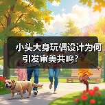 小头大身玩偶设计为何引发审美共鸣？