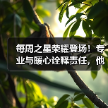 每周之星荣耀登场！专业与暖心诠释责任，他